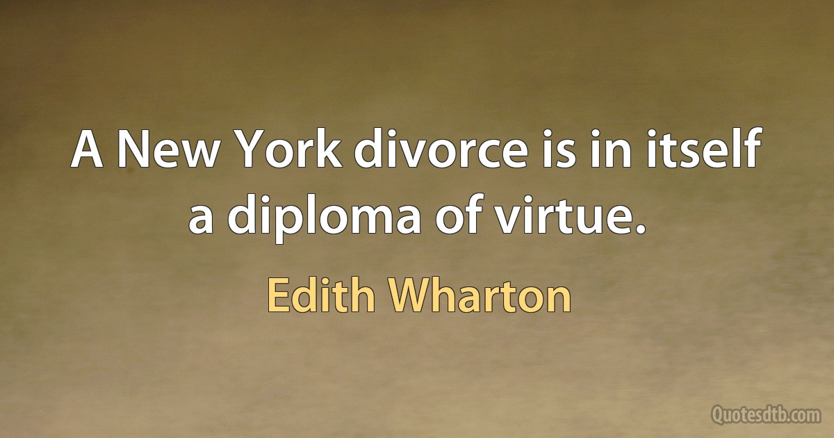 A New York divorce is in itself a diploma of virtue. (Edith Wharton)