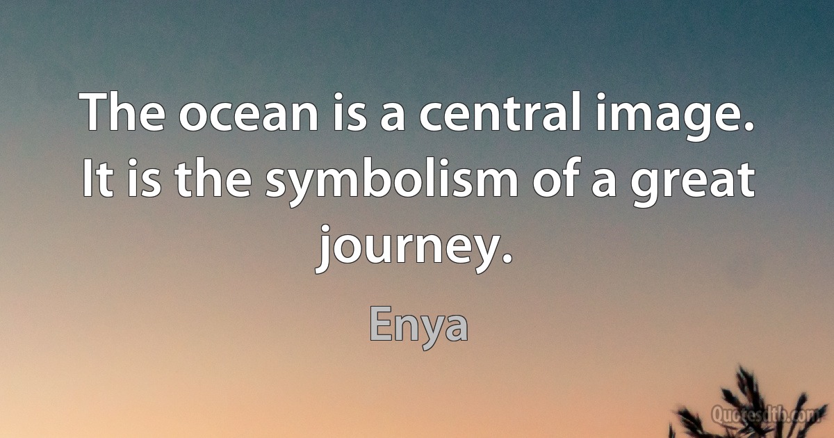 The ocean is a central image. It is the symbolism of a great journey. (Enya)