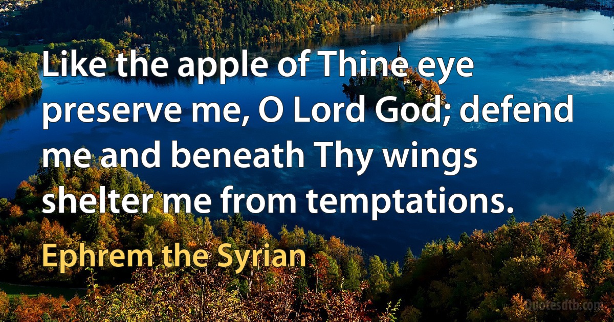 Like the apple of Thine eye preserve me, O Lord God; defend me and beneath Thy wings shelter me from temptations. (Ephrem the Syrian)