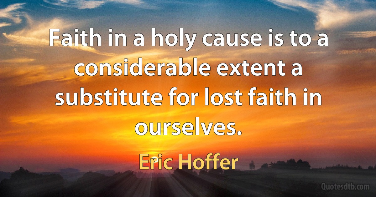 Faith in a holy cause is to a considerable extent a substitute for lost faith in ourselves. (Eric Hoffer)