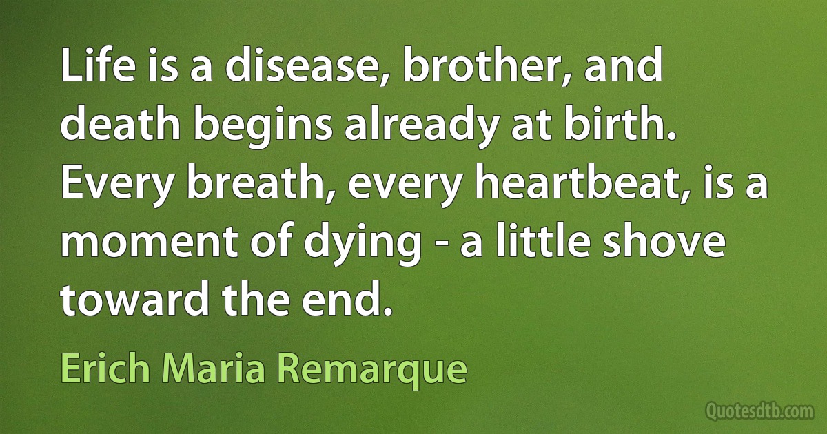 Life is a disease, brother, and death begins already at birth. Every breath, every heartbeat, is a moment of dying - a little shove toward the end. (Erich Maria Remarque)