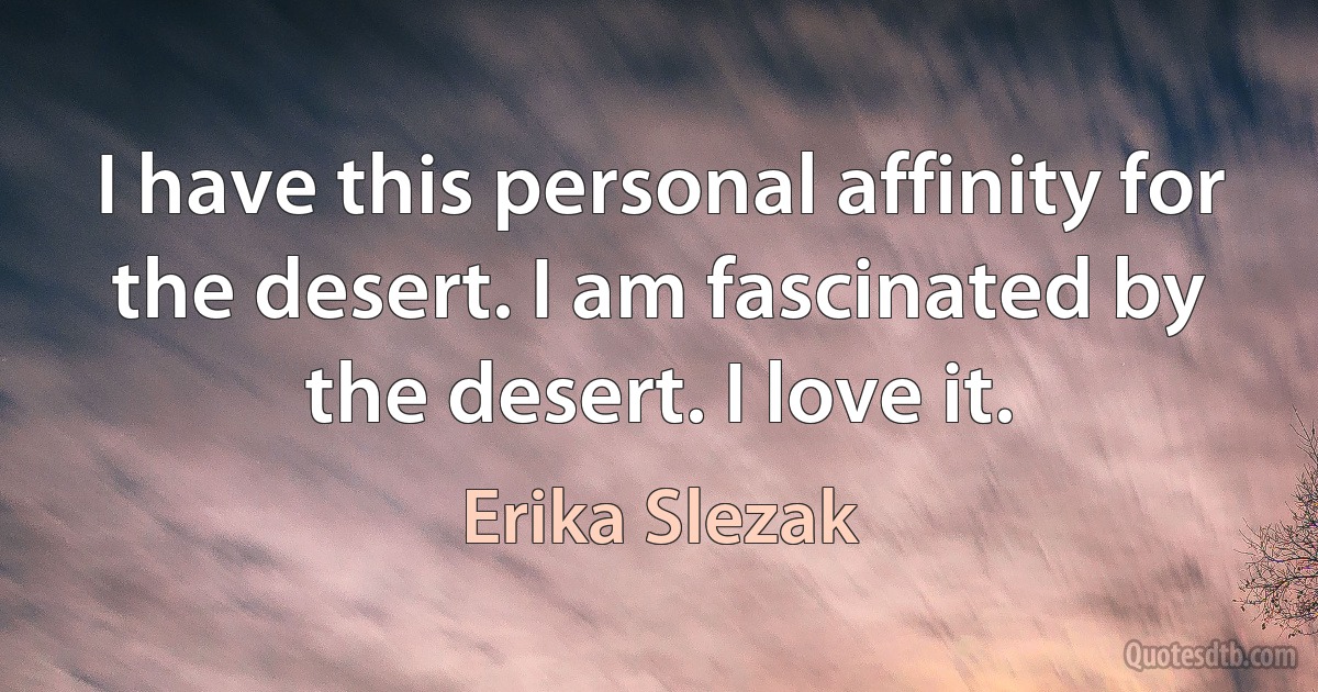 I have this personal affinity for the desert. I am fascinated by the desert. I love it. (Erika Slezak)