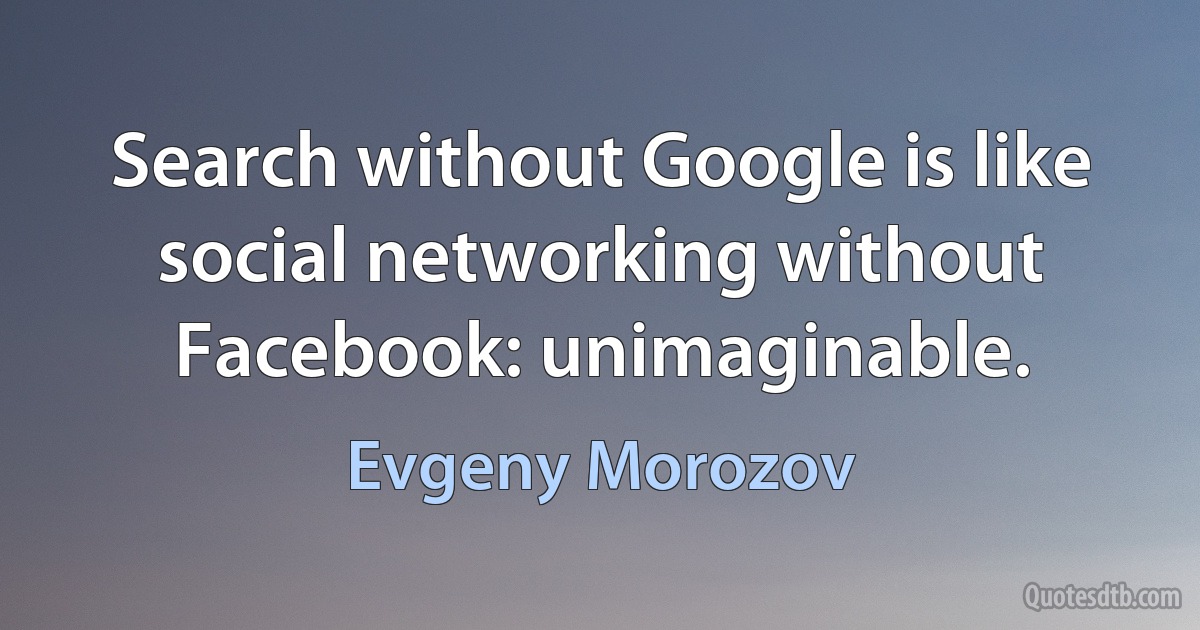 Search without Google is like social networking without Facebook: unimaginable. (Evgeny Morozov)