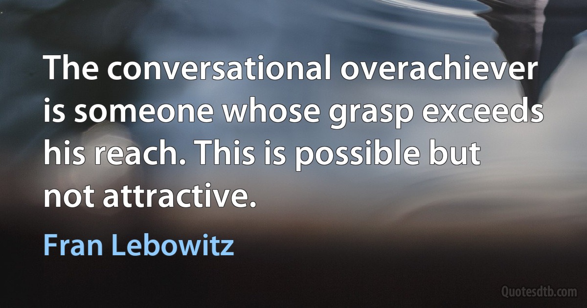 The conversational overachiever is someone whose grasp exceeds his reach. This is possible but not attractive. (Fran Lebowitz)