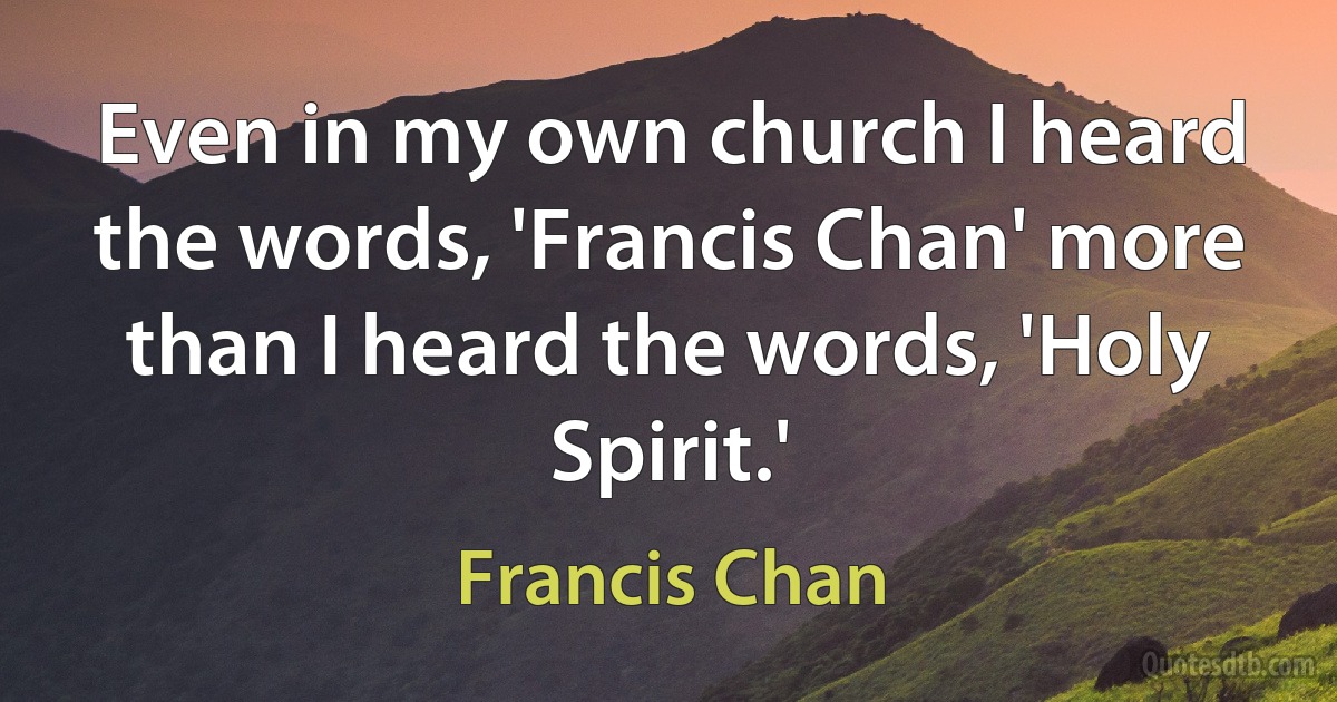 Even in my own church I heard the words, 'Francis Chan' more than I heard the words, 'Holy Spirit.' (Francis Chan)