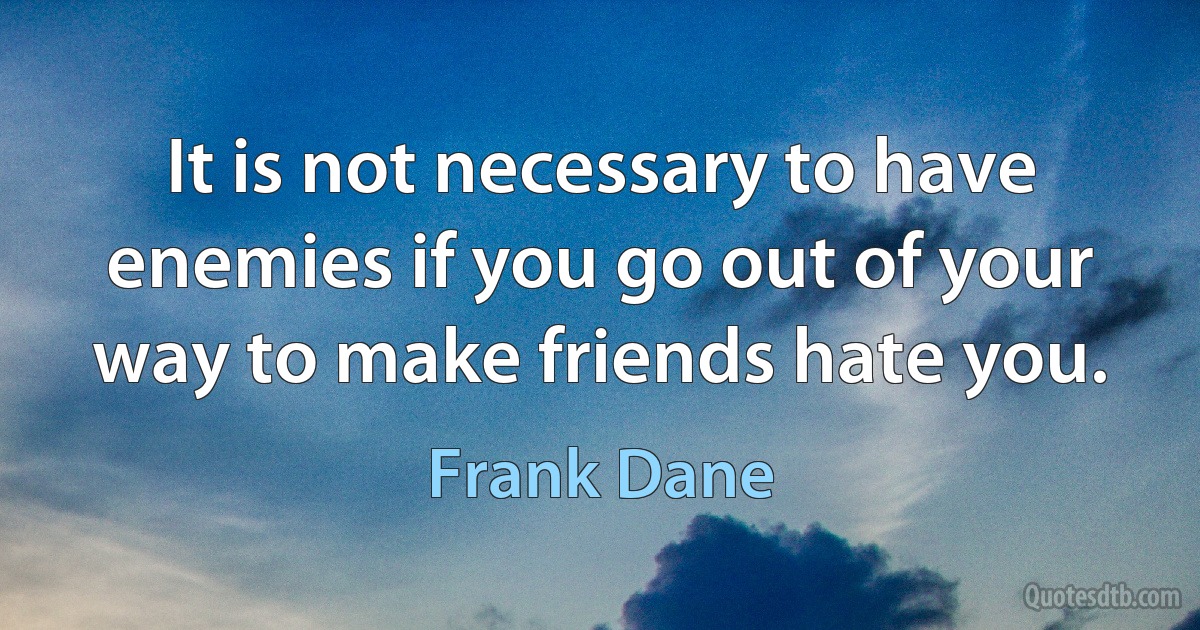 It is not necessary to have enemies if you go out of your way to make friends hate you. (Frank Dane)