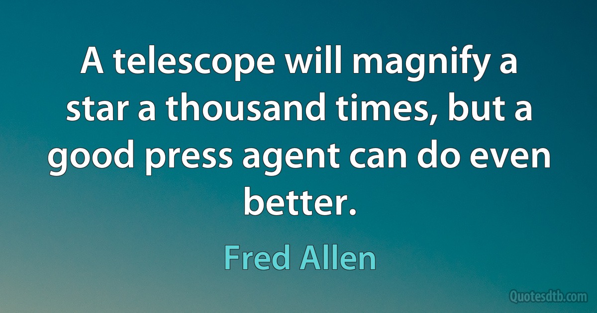 A telescope will magnify a star a thousand times, but a good press agent can do even better. (Fred Allen)