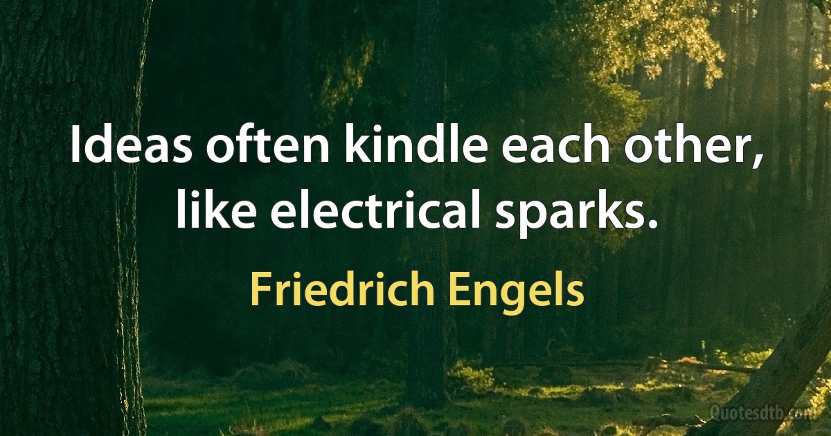 Ideas often kindle each other, like electrical sparks. (Friedrich Engels)