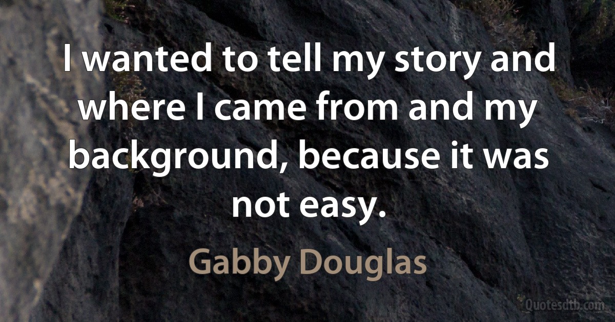 I wanted to tell my story and where I came from and my background, because it was not easy. (Gabby Douglas)