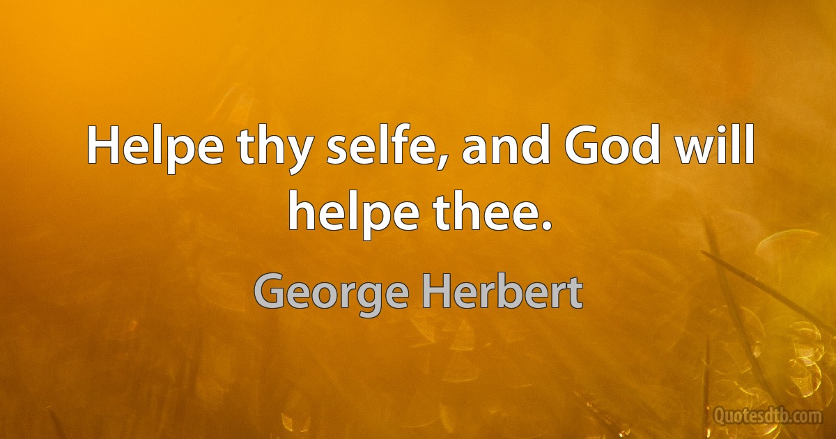 Helpe thy selfe, and God will helpe thee. (George Herbert)