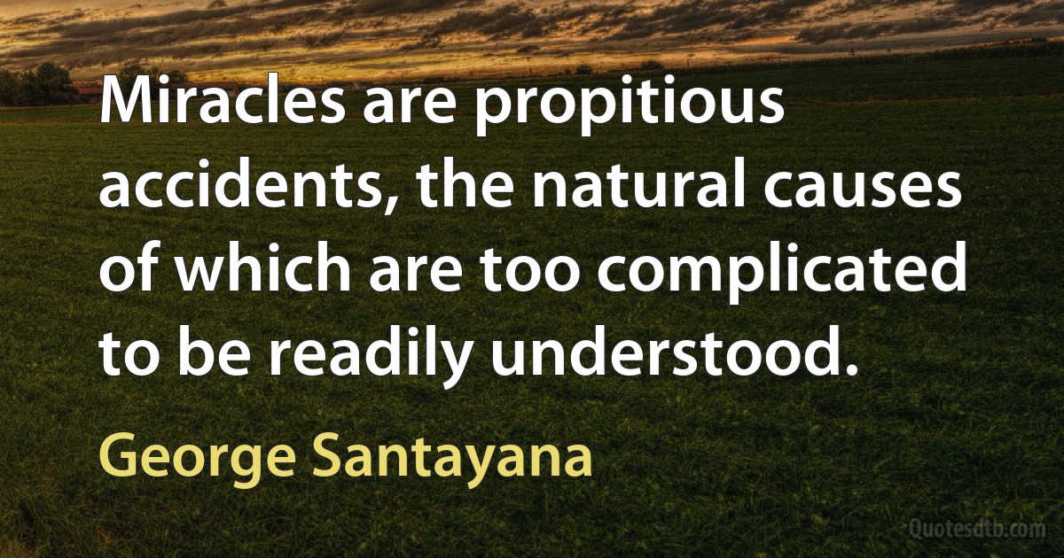 Miracles are propitious accidents, the natural causes of which are too complicated to be readily understood. (George Santayana)