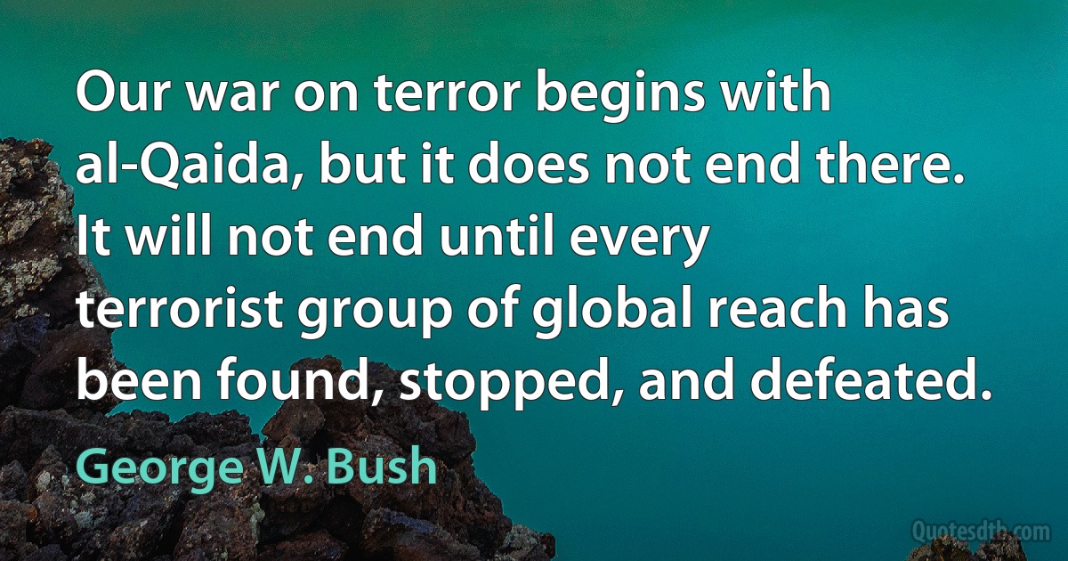 Our war on terror begins with al-Qaida, but it does not end there. It will not end until every terrorist group of global reach has been found, stopped, and defeated. (George W. Bush)