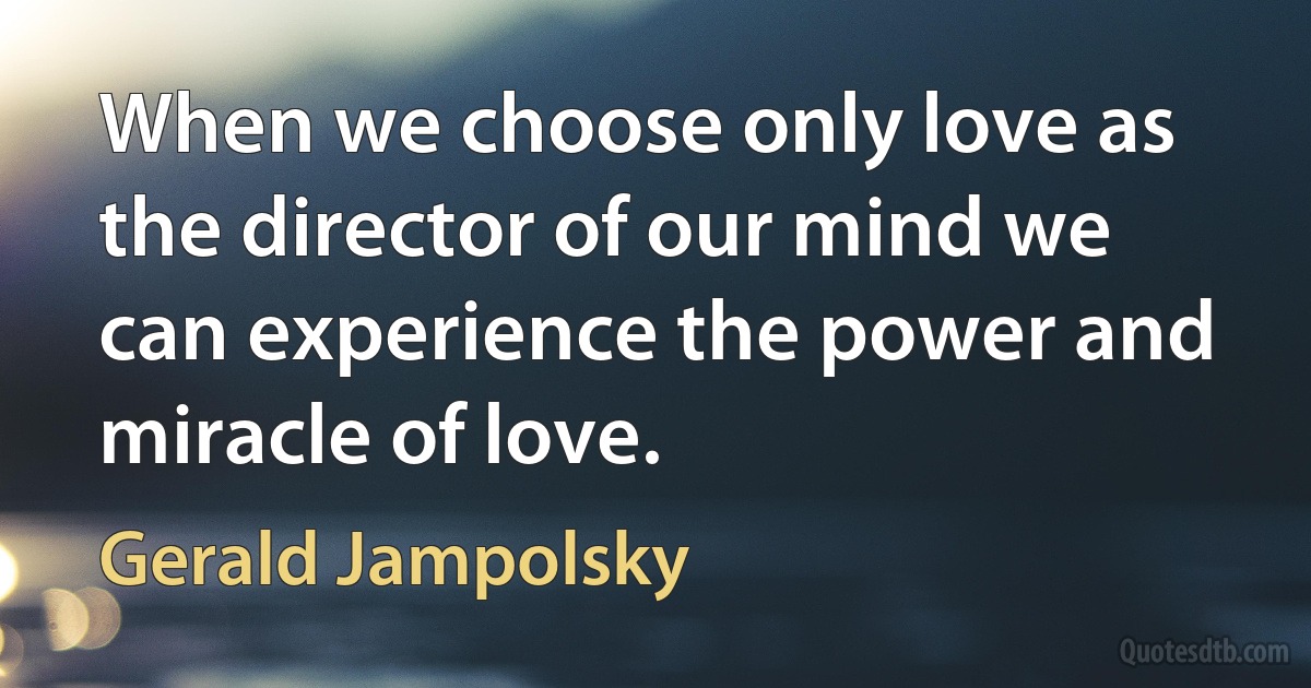 When we choose only love as the director of our mind we can experience the power and miracle of love. (Gerald Jampolsky)