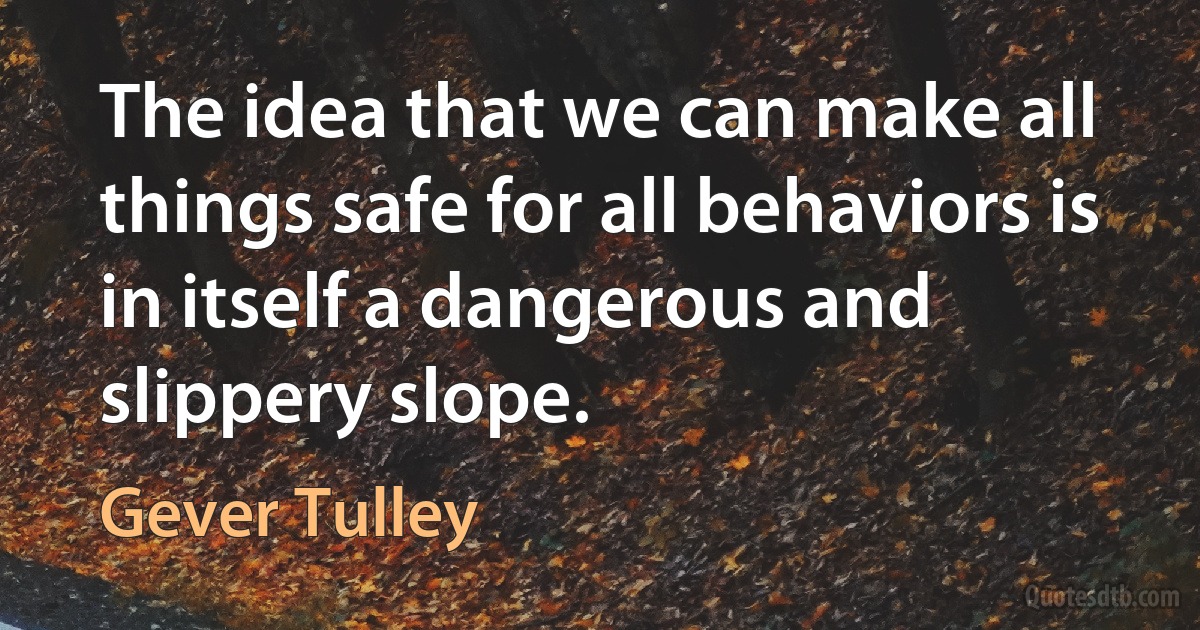 The idea that we can make all things safe for all behaviors is in itself a dangerous and slippery slope. (Gever Tulley)