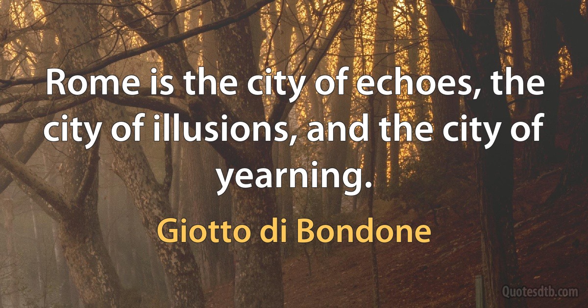 Rome is the city of echoes, the city of illusions, and the city of yearning. (Giotto di Bondone)