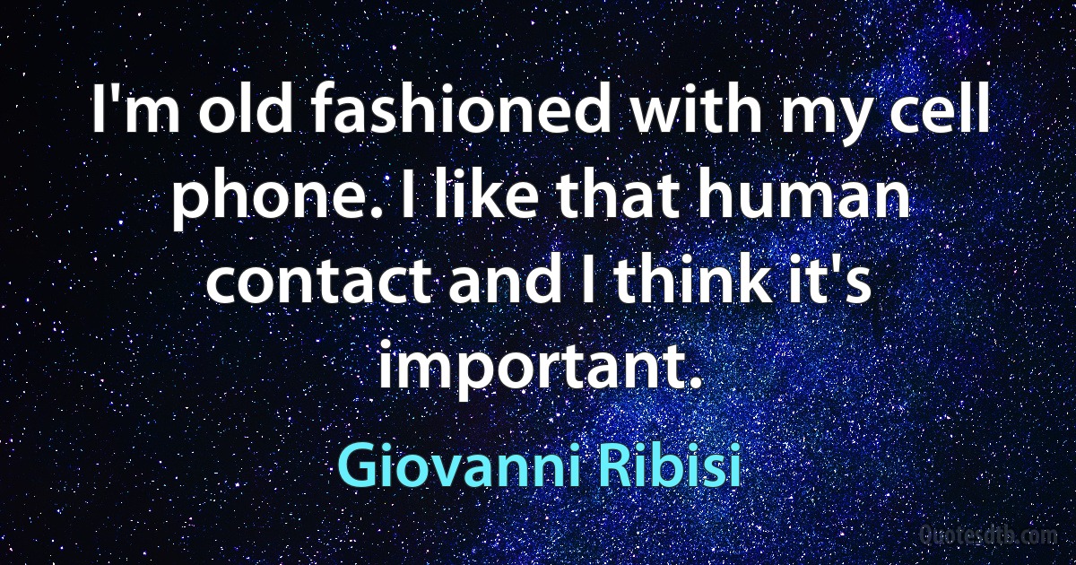 I'm old fashioned with my cell phone. I like that human contact and I think it's important. (Giovanni Ribisi)