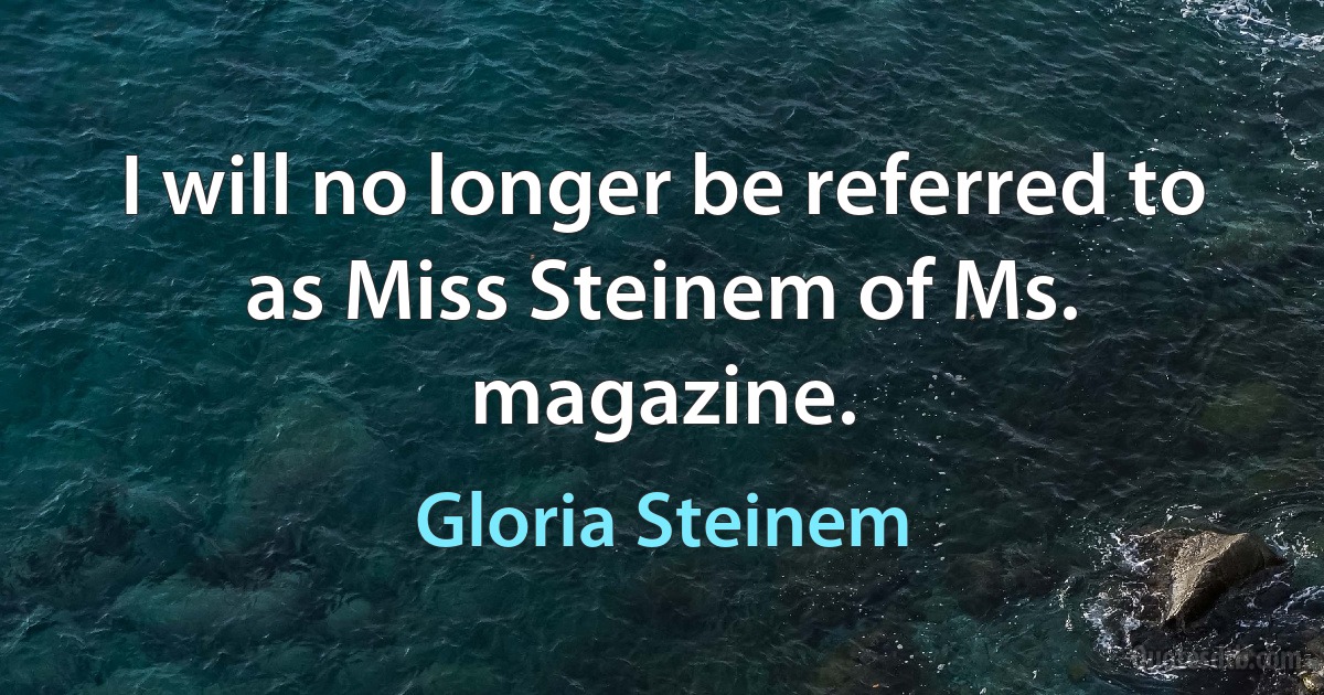 I will no longer be referred to as Miss Steinem of Ms. magazine. (Gloria Steinem)