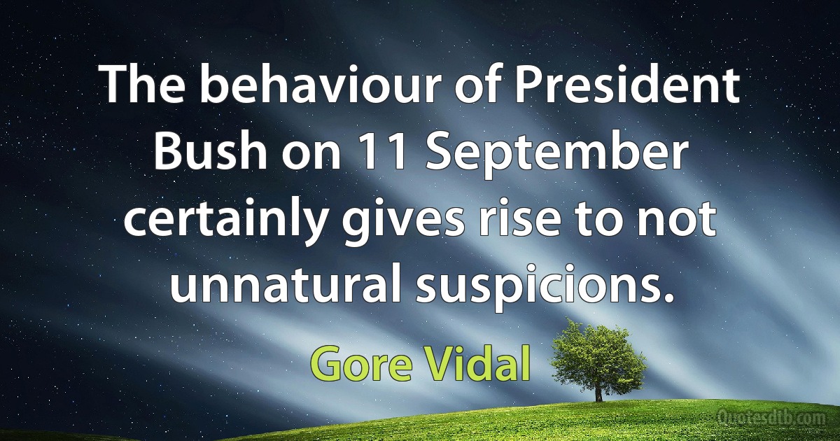 The behaviour of President Bush on 11 September certainly gives rise to not unnatural suspicions. (Gore Vidal)