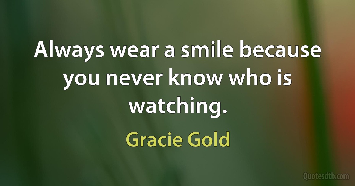 Always wear a smile because you never know who is watching. (Gracie Gold)