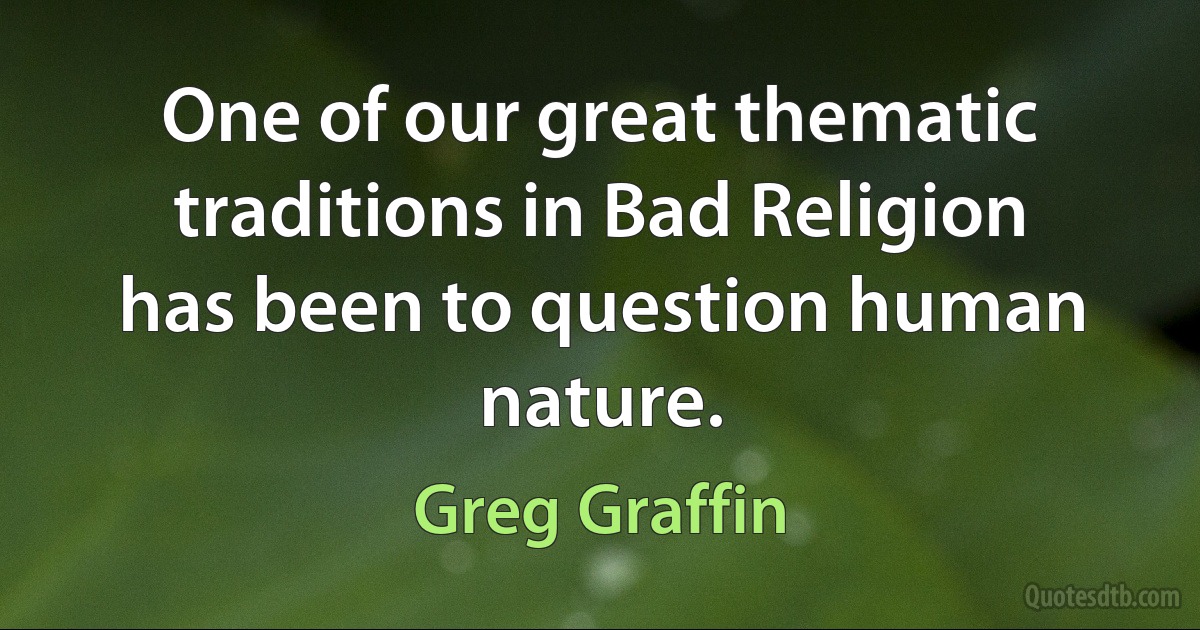 One of our great thematic traditions in Bad Religion has been to question human nature. (Greg Graffin)