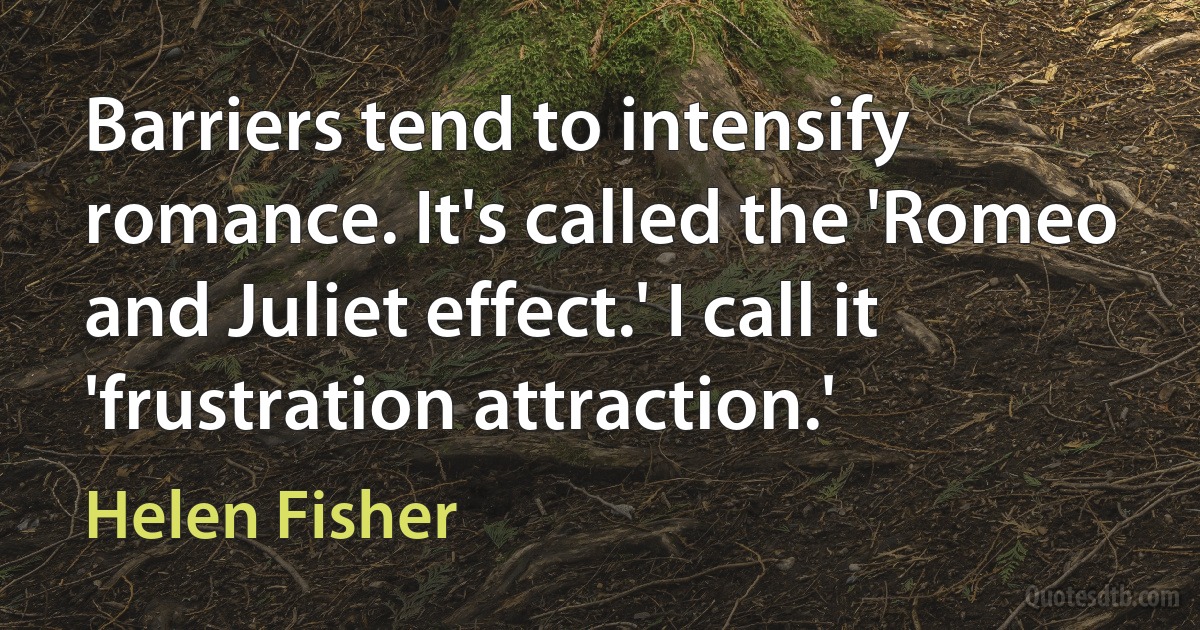 Barriers tend to intensify romance. It's called the 'Romeo and Juliet effect.' I call it 'frustration attraction.' (Helen Fisher)