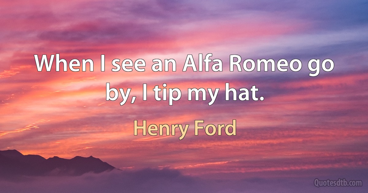 When I see an Alfa Romeo go by, I tip my hat. (Henry Ford)