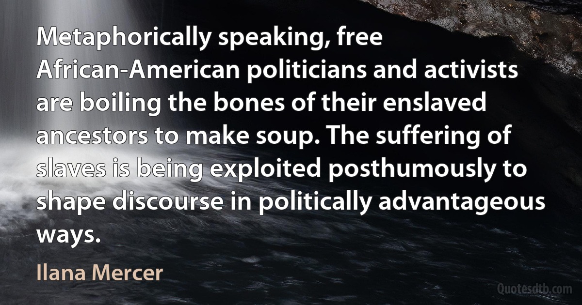 Metaphorically speaking, free African-American politicians and activists are boiling the bones of their enslaved ancestors to make soup. The suffering of slaves is being exploited posthumously to shape discourse in politically advantageous ways. (Ilana Mercer)