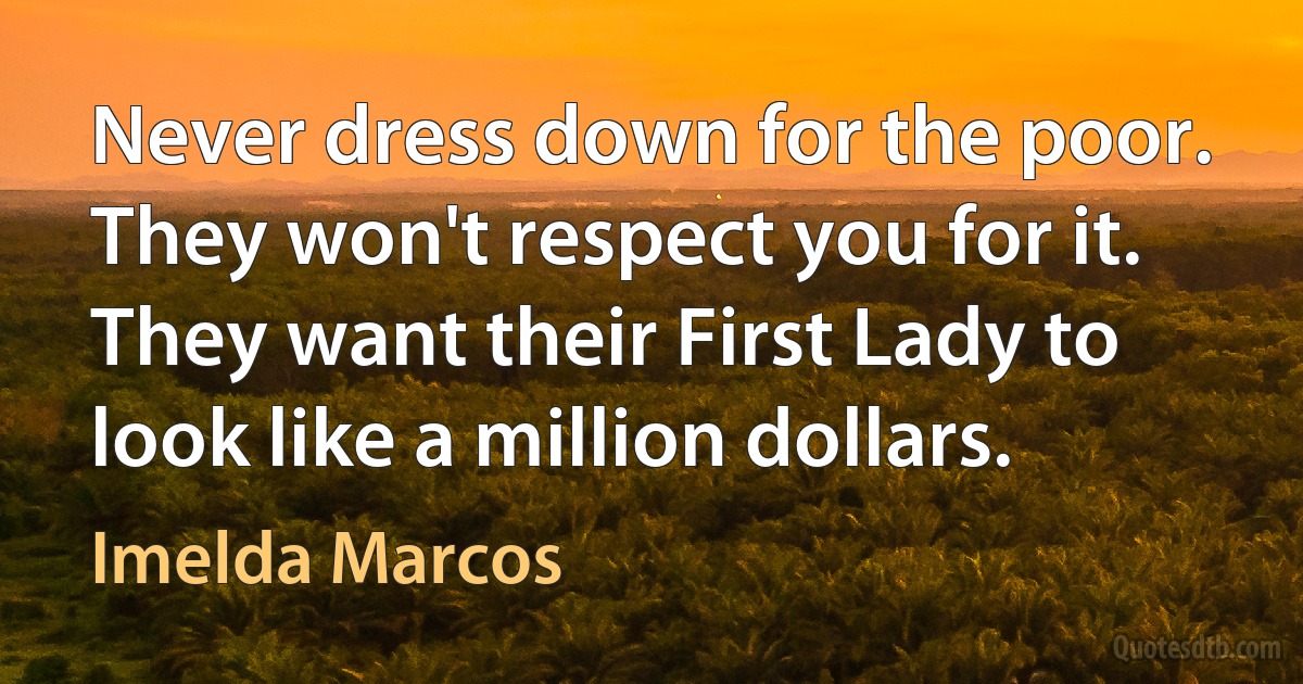 Never dress down for the poor. They won't respect you for it. They want their First Lady to look like a million dollars. (Imelda Marcos)