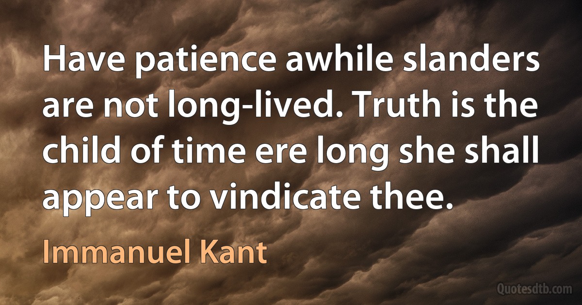 Have patience awhile slanders are not long-lived. Truth is the child of time ere long she shall appear to vindicate thee. (Immanuel Kant)