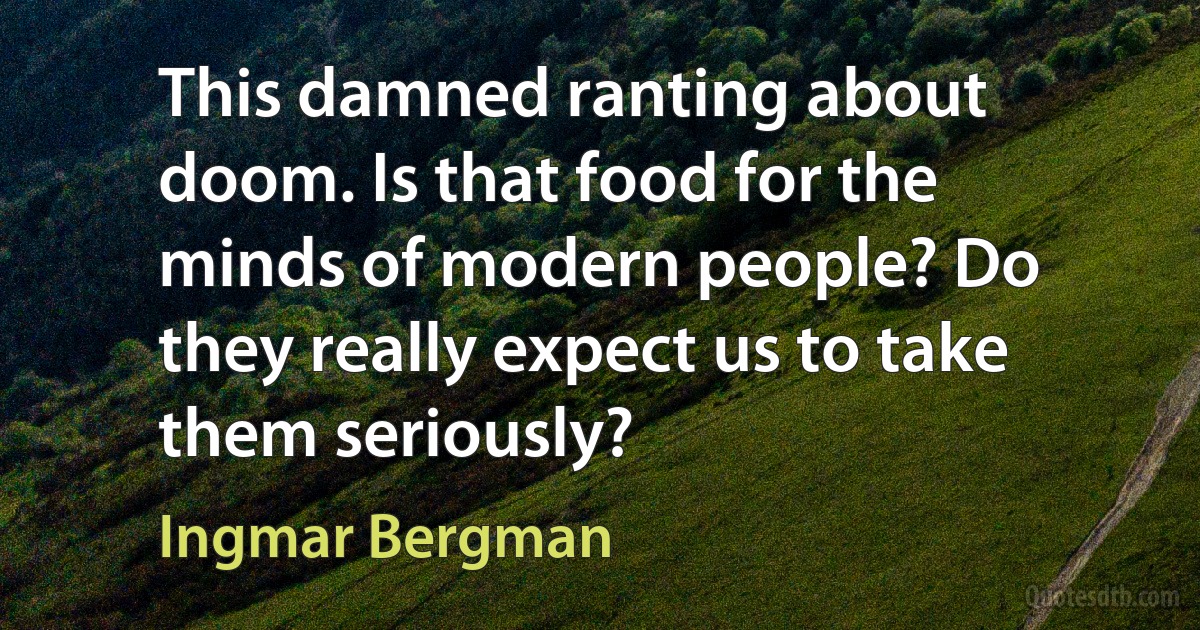 This damned ranting about doom. Is that food for the minds of modern people? Do they really expect us to take them seriously? (Ingmar Bergman)