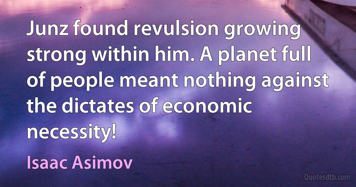 Junz found revulsion growing strong within him. A planet full of people meant nothing against the dictates of economic necessity! (Isaac Asimov)