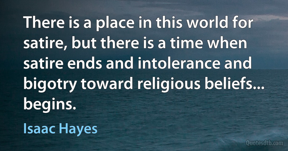 There is a place in this world for satire, but there is a time when satire ends and intolerance and bigotry toward religious beliefs... begins. (Isaac Hayes)