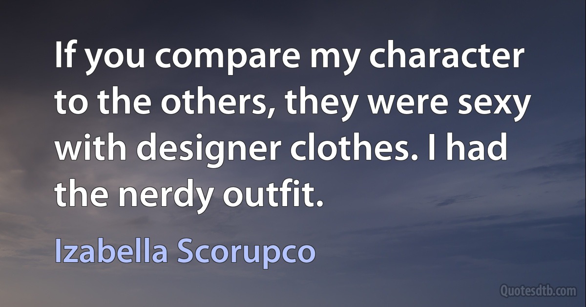 If you compare my character to the others, they were sexy with designer clothes. I had the nerdy outfit. (Izabella Scorupco)