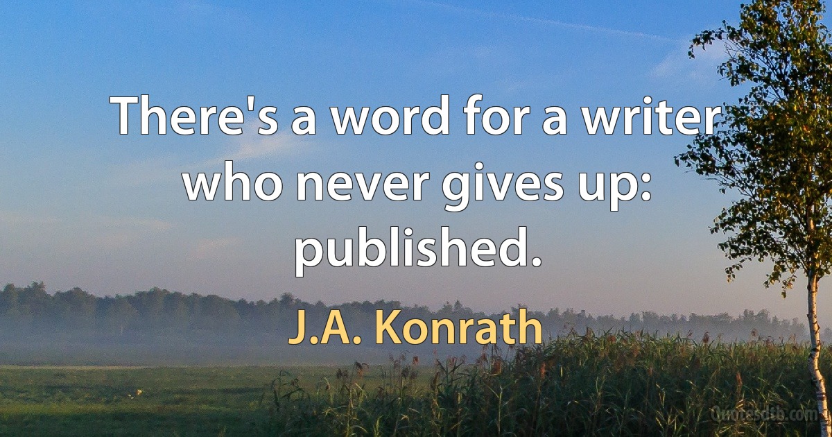 There's a word for a writer who never gives up: published. (J.A. Konrath)