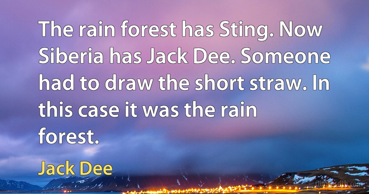 The rain forest has Sting. Now Siberia has Jack Dee. Someone had to draw the short straw. In this case it was the rain forest. (Jack Dee)