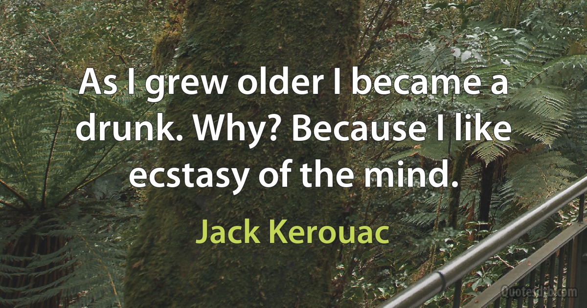 As I grew older I became a drunk. Why? Because I like ecstasy of the mind. (Jack Kerouac)