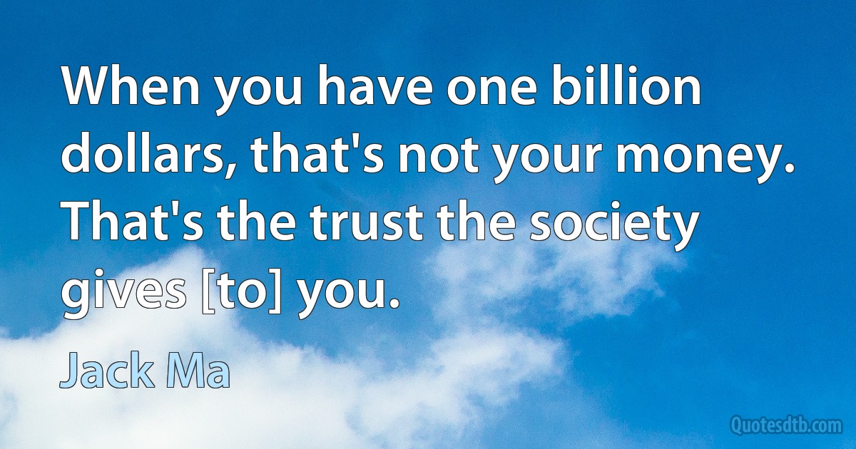 When you have one billion dollars, that's not your money. That's the trust the society gives [to] you. (Jack Ma)