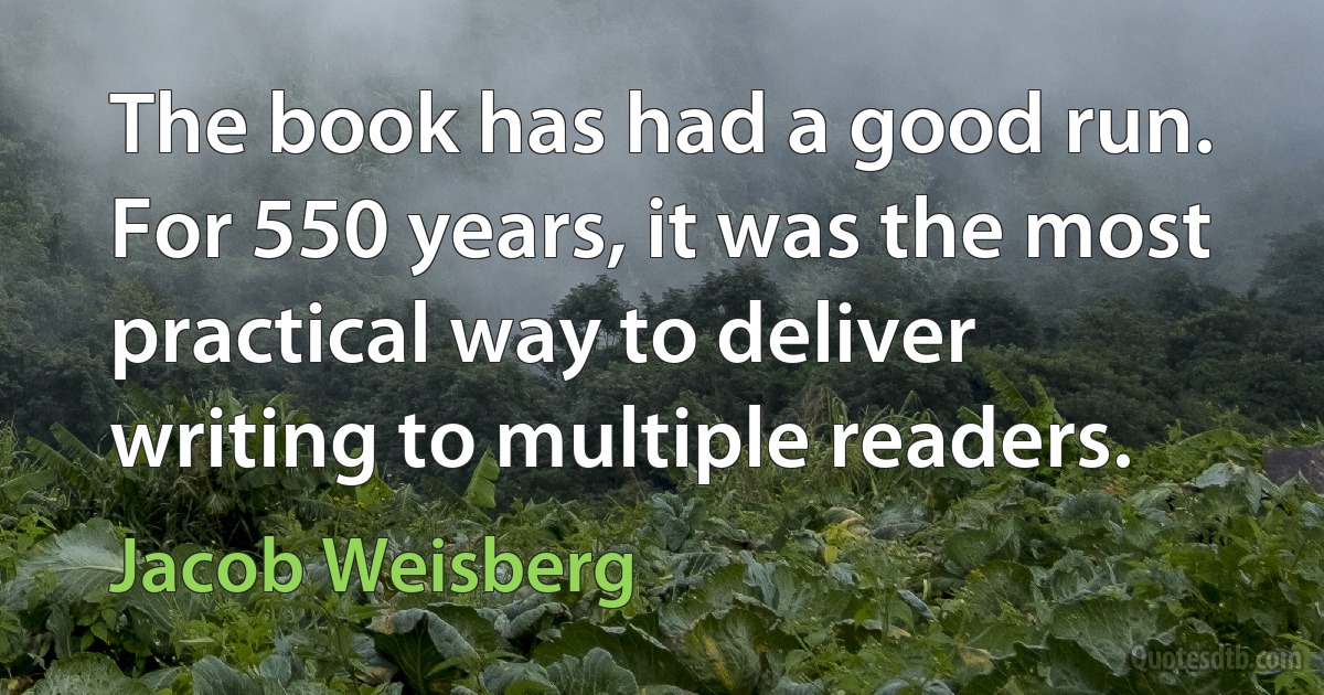 The book has had a good run. For 550 years, it was the most practical way to deliver writing to multiple readers. (Jacob Weisberg)