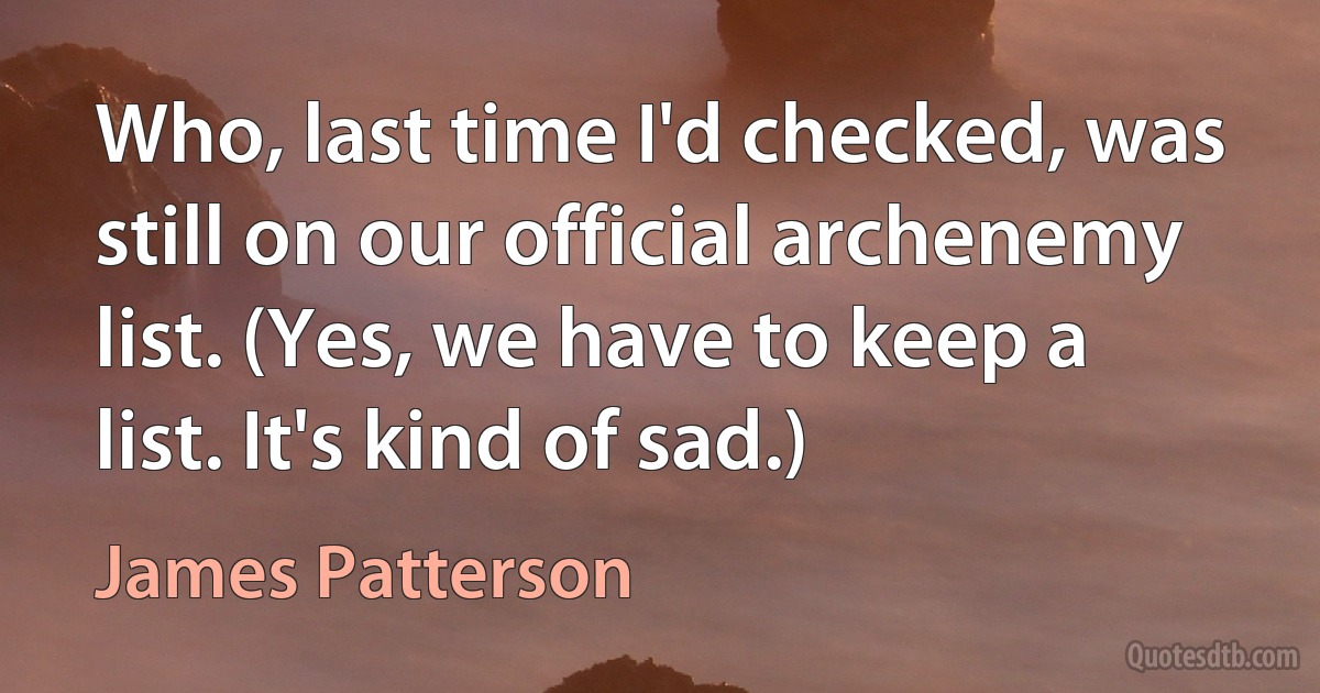 Who, last time I'd checked, was still on our official archenemy list. (Yes, we have to keep a list. It's kind of sad.) (James Patterson)