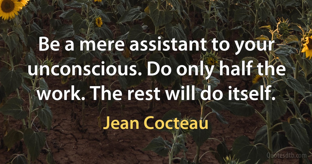 Be a mere assistant to your unconscious. Do only half the work. The rest will do itself. (Jean Cocteau)