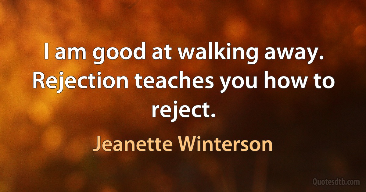 I am good at walking away. Rejection teaches you how to reject. (Jeanette Winterson)