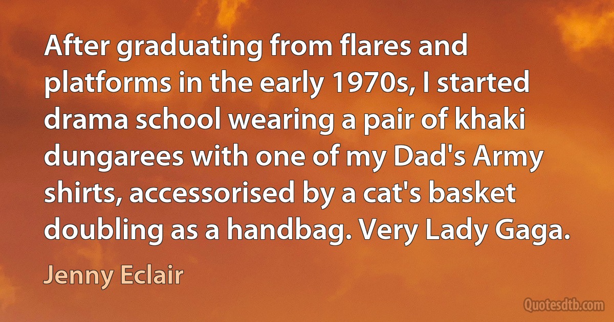 After graduating from flares and platforms in the early 1970s, I started drama school wearing a pair of khaki dungarees with one of my Dad's Army shirts, accessorised by a cat's basket doubling as a handbag. Very Lady Gaga. (Jenny Eclair)