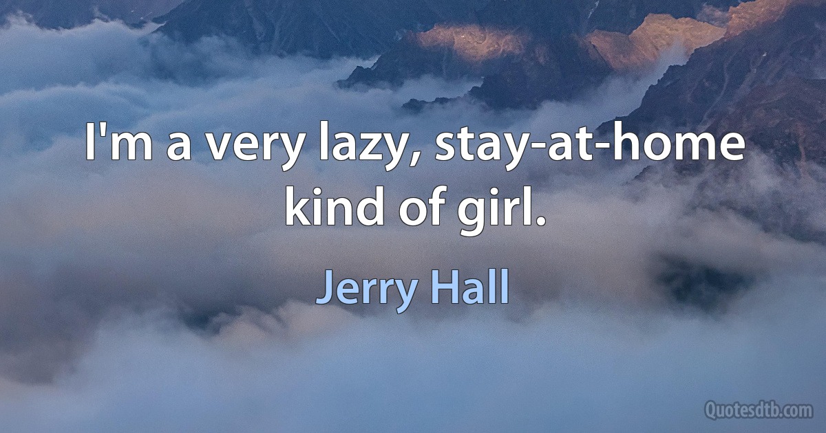 I'm a very lazy, stay-at-home kind of girl. (Jerry Hall)