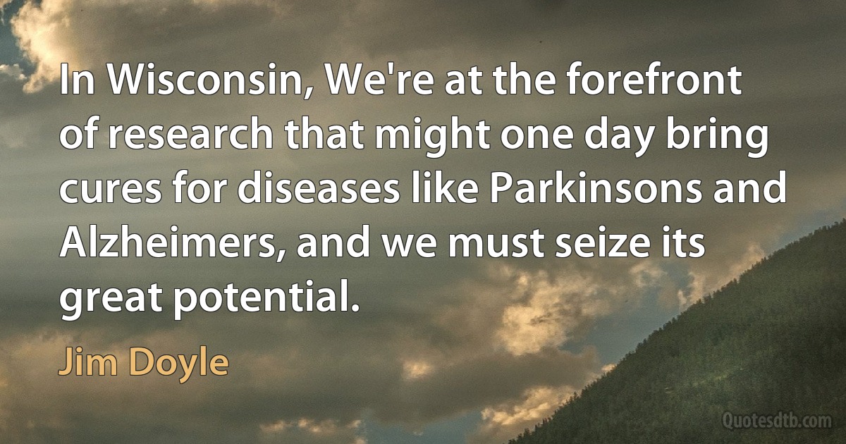 In Wisconsin, We're at the forefront of research that might one day bring cures for diseases like Parkinsons and Alzheimers, and we must seize its great potential. (Jim Doyle)