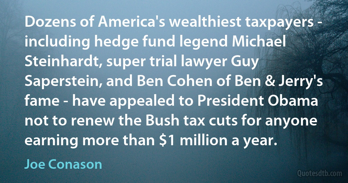 Dozens of America's wealthiest taxpayers - including hedge fund legend Michael Steinhardt, super trial lawyer Guy Saperstein, and Ben Cohen of Ben & Jerry's fame - have appealed to President Obama not to renew the Bush tax cuts for anyone earning more than $1 million a year. (Joe Conason)