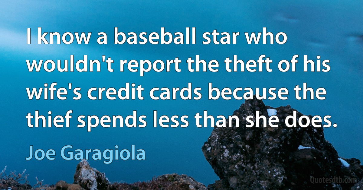 I know a baseball star who wouldn't report the theft of his wife's credit cards because the thief spends less than she does. (Joe Garagiola)