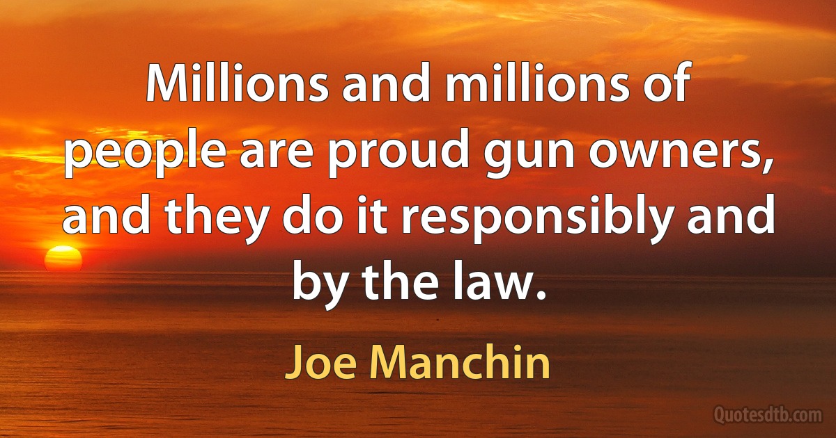 Millions and millions of people are proud gun owners, and they do it responsibly and by the law. (Joe Manchin)