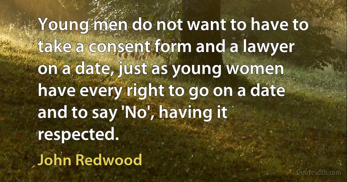 Young men do not want to have to take a consent form and a lawyer on a date, just as young women have every right to go on a date and to say 'No', having it respected. (John Redwood)