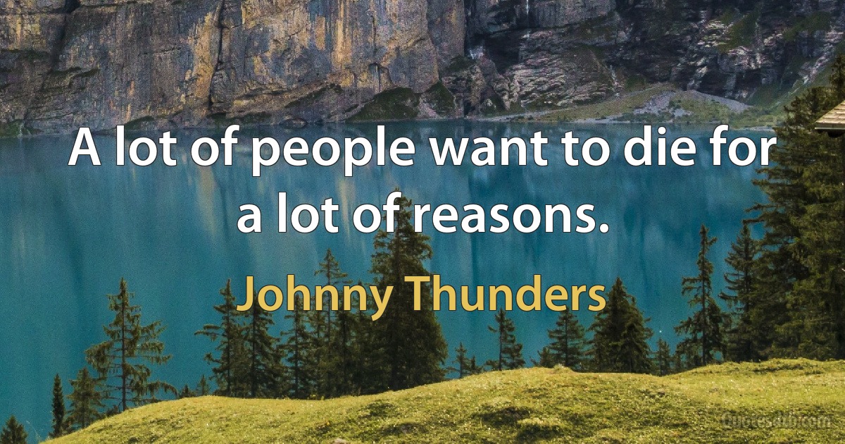 A lot of people want to die for a lot of reasons. (Johnny Thunders)