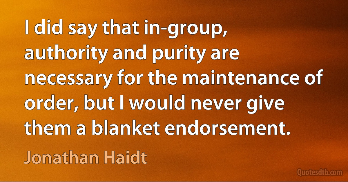 I did say that in-group, authority and purity are necessary for the maintenance of order, but I would never give them a blanket endorsement. (Jonathan Haidt)